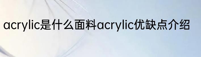 acrylic是什么面料acrylic优缺点介绍
