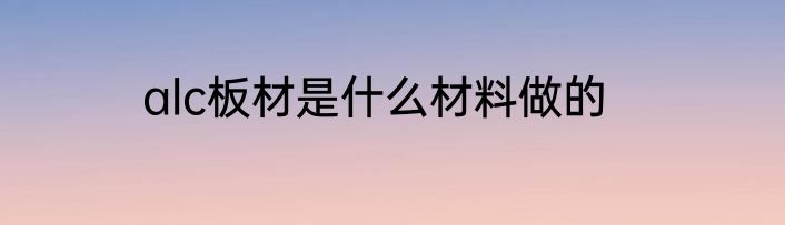 alc板材是什么材料做的