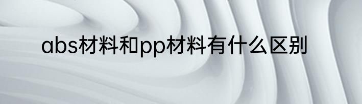 abs材料和pp材料有什么区别