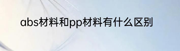 abs材料和pp材料有什么区别