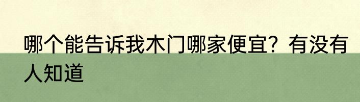 哪个能告诉我木门哪家便宜？有没有人知道