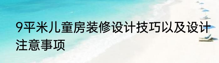 9平米儿童房装修设计技巧以及设计注意事项