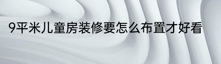 9平米儿童房装修要怎么布置才好看