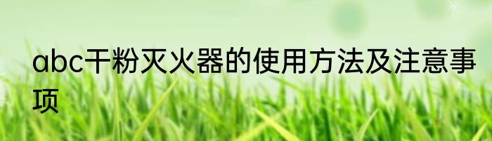 abc干粉灭火器的使用方法及注意事项