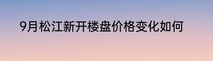 9月松江新开楼盘价格变化如何