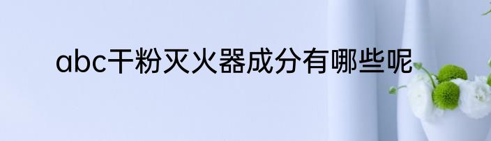 abc干粉灭火器成分有哪些呢