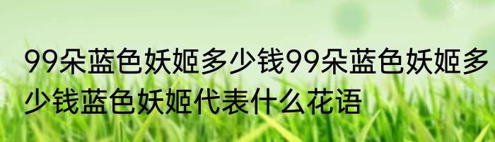 99朵蓝色妖姬多少钱99朵蓝色妖姬多少钱蓝色妖姬代表什么花语
