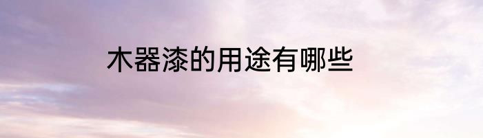 木器漆的用途有哪些
