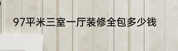 97平米三室一厅装修全包多少钱