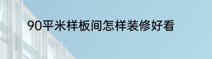 90平米样板间怎样装修好看