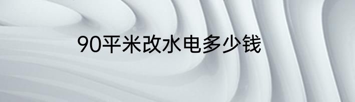 90平米改水电多少钱