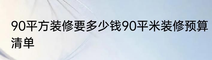 90平方装修要多少钱90平米装修预算清单