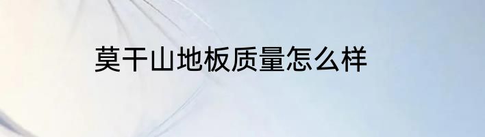 莫干山地板质量怎么样