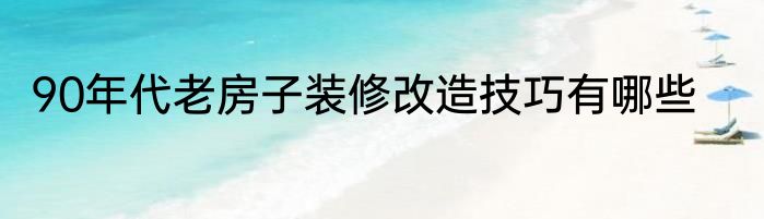 90年代老房子装修改造技巧有哪些