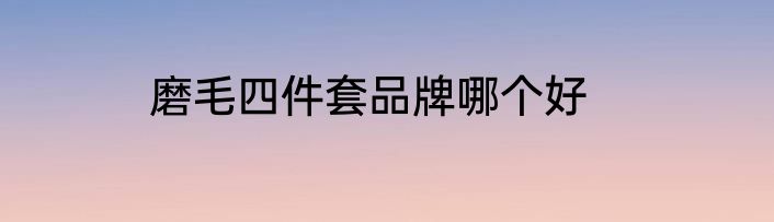 磨毛四件套品牌哪个好
