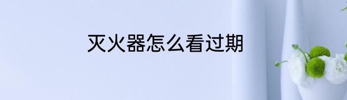 灭火器怎么看过期