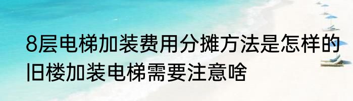 8层电梯加装费用分摊方法是怎样的旧楼加装电梯需要注意啥