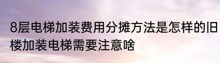8层电梯加装费用分摊方法是怎样的旧楼加装电梯需要注意啥