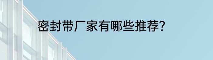 密封带厂家有哪些推荐？