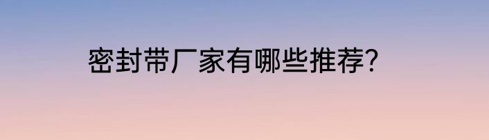 密封带厂家有哪些推荐？