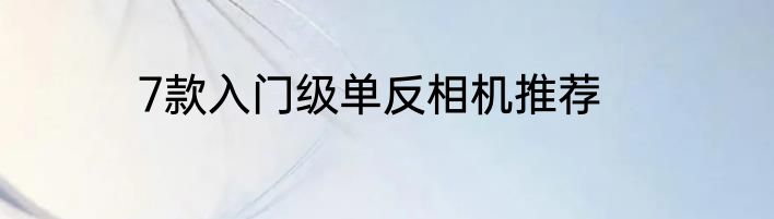7款入门级单反相机推荐