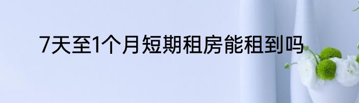 7天至1个月短期租房能租到吗
