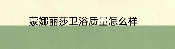 蒙娜丽莎卫浴质量怎么样