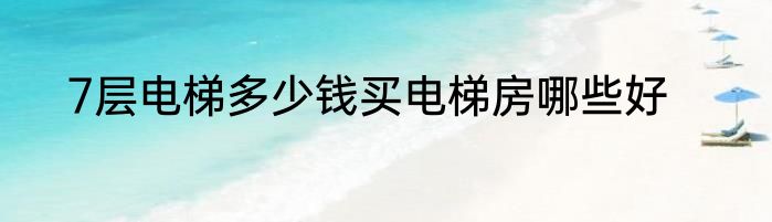 7层电梯多少钱买电梯房哪些好