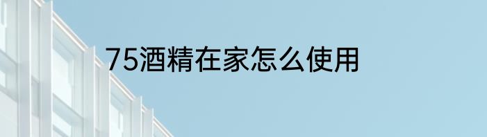 75酒精在家怎么使用