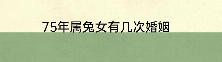 75年属兔女有几次婚姻