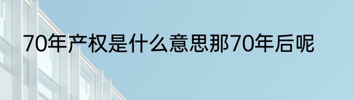 70年产权是什么意思那70年后呢