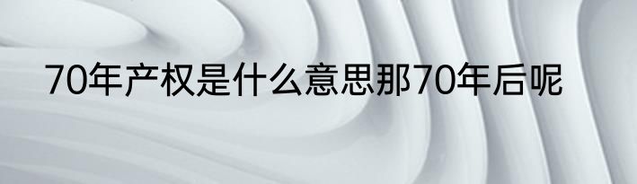 70年产权是什么意思那70年后呢