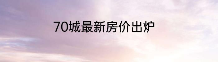 70城最新房价出炉