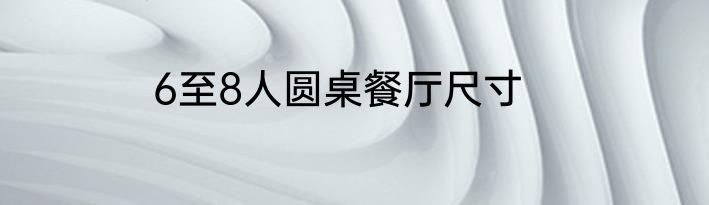 6至8人圆桌餐厅尺寸