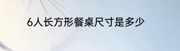 6人长方形餐桌尺寸是多少