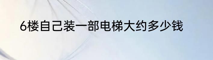 6楼自己装一部电梯大约多少钱