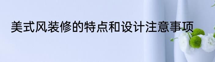 美式风装修的特点和设计注意事项