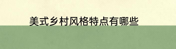 美式乡村风格特点有哪些