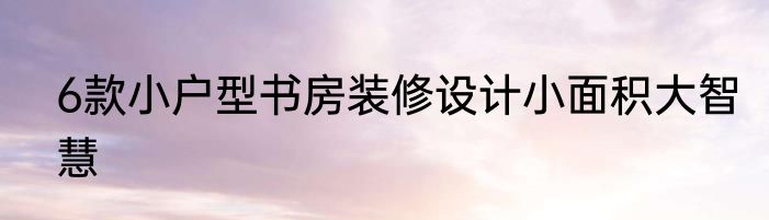 6款小户型书房装修设计小面积大智慧