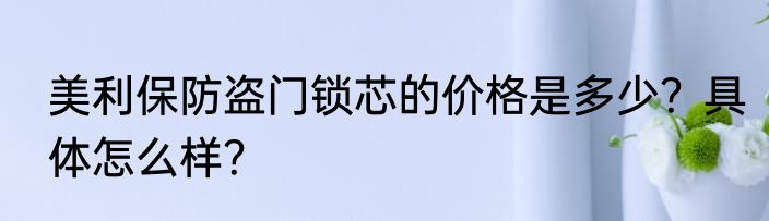 美利保防盗门锁芯的价格是多少？具体怎么样？