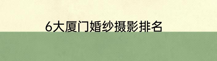 6大厦门婚纱摄影排名