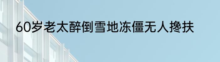 60岁老太醉倒雪地冻僵无人搀扶