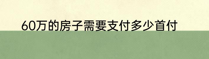 60万的房子需要支付多少首付