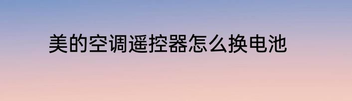 美的空调遥控器怎么换电池