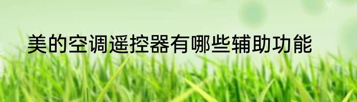 美的空调遥控器有哪些辅助功能