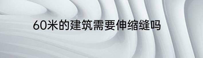 60米的建筑需要伸缩缝吗