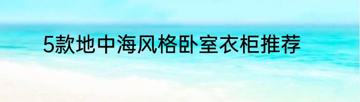 5款地中海风格卧室衣柜推荐