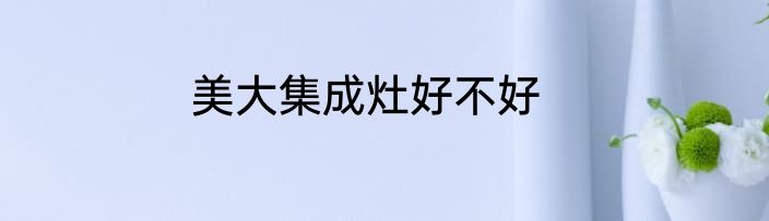 美大集成灶好不好