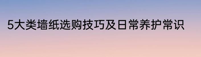 5大类墙纸选购技巧及日常养护常识