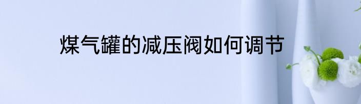 煤气罐的减压阀如何调节